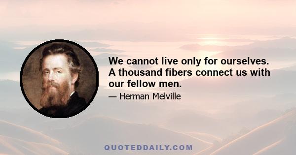 We cannot live only for ourselves. A thousand fibers connect us with our fellow men.