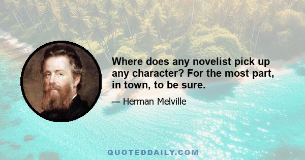 Where does any novelist pick up any character? For the most part, in town, to be sure.