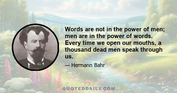 Words are not in the power of men; men are in the power of words. Every time we open our mouths, a thousand dead men speak through us.