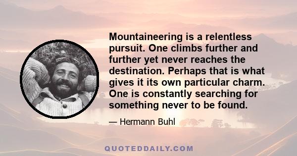 Mountaineering is a relentless pursuit. One climbs further and further yet never reaches the destination. Perhaps that is what gives it its own particular charm. One is constantly searching for something never to be