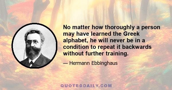 No matter how thoroughly a person may have learned the Greek alphabet, he will never be in a condition to repeat it backwards without further training.