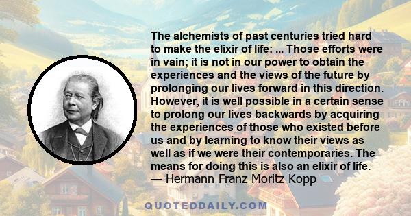 The alchemists of past centuries tried hard to make the elixir of life: ... Those efforts were in vain; it is not in our power to obtain the experiences and the views of the future by prolonging our lives forward in