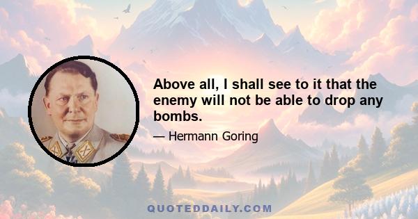 Above all, I shall see to it that the enemy will not be able to drop any bombs.