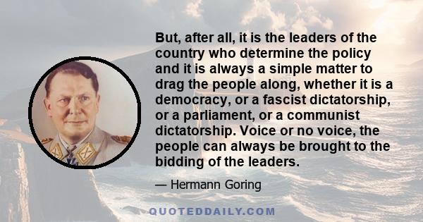 But, after all, it is the leaders of the country who determine the policy and it is always a simple matter to drag the people along, whether it is a democracy, or a fascist dictatorship, or a parliament, or a communist