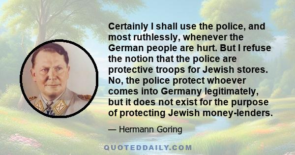 Certainly I shall use the police, and most ruthlessly, whenever the German people are hurt. But I refuse the notion that the police are protective troops for Jewish stores. No, the police protect whoever comes into