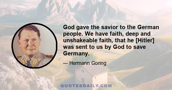 God gave the savior to the German people. We have faith, deep and unshakeable faith, that he [Hitler] was sent to us by God to save Germany.