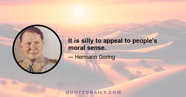 It is silly to appeal to people's moral sense.