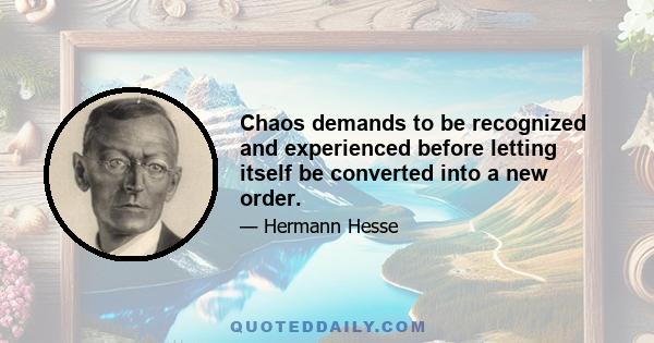 Chaos demands to be recognized and experienced before letting itself be converted into a new order.