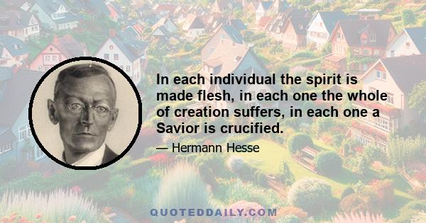 In each individual the spirit is made flesh, in each one the whole of creation suffers, in each one a Savior is crucified.