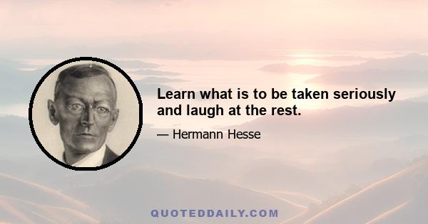 Learn what is to be taken seriously and laugh at the rest.