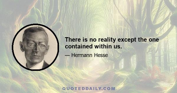 There is no reality except the one contained within us.