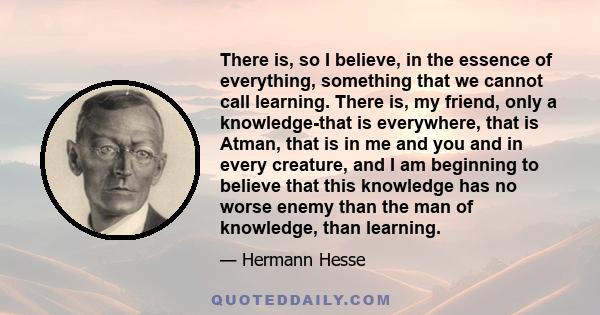 There is, so I believe, in the essence of everything, something that we cannot call learning. There is, my friend, only a knowledge - that is everywhere.