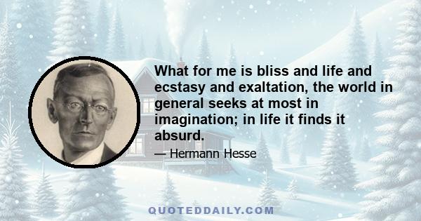 What for me is bliss and life and ecstasy and exaltation, the world in general seeks at most in imagination; in life it finds it absurd.