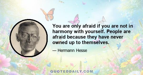 You are only afraid if you are not in harmony with yourself. People are afraid because they have never owned up to themselves.