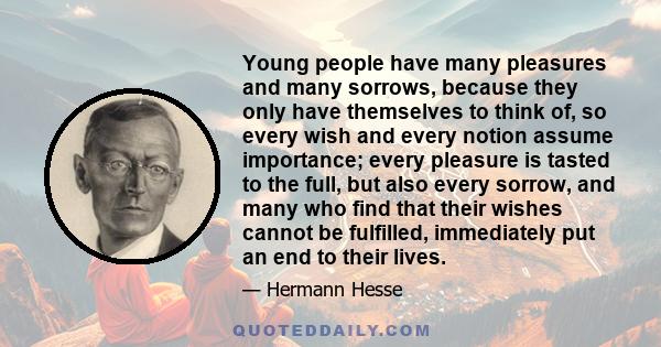 Young people have many pleasures and many sorrows, because they only have themselves to think of, so every wish and every notion assume importance; every pleasure is tasted to the full, but also every sorrow, and many