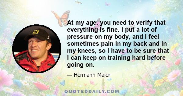 At my age, you need to verify that everything is fine. I put a lot of pressure on my body, and I feel sometimes pain in my back and in my knees, so I have to be sure that I can keep on training hard before going on.