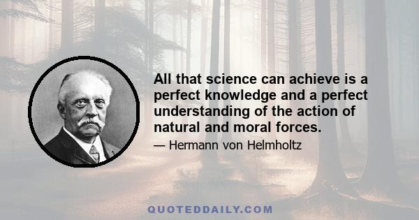 All that science can achieve is a perfect knowledge and a perfect understanding of the action of natural and moral forces.