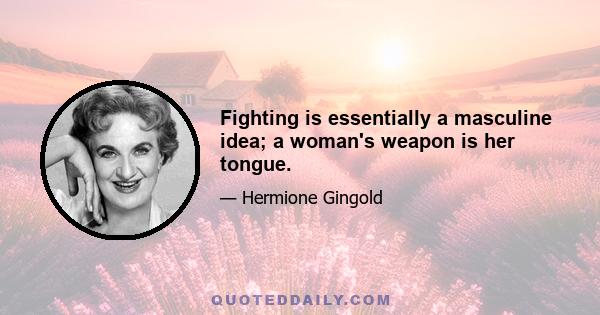 Fighting is essentially a masculine idea; a woman's weapon is her tongue.