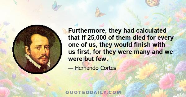 Furthermore, they had calculated that if 25,000 of them died for every one of us, they would finish with us first, for they were many and we were but few.