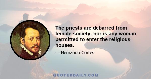 The priests are debarred from female society, nor is any woman permitted to enter the religious houses.