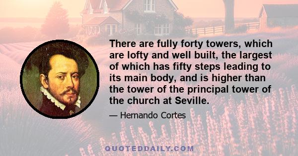 There are fully forty towers, which are lofty and well built, the largest of which has fifty steps leading to its main body, and is higher than the tower of the principal tower of the church at Seville.