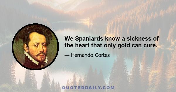 We Spaniards know a sickness of the heart that only gold can cure.