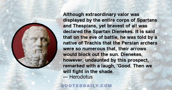 Although extraordinary valor was displayed by the entire corps of Spartans and Thespians, yet bravest of all was declared the Spartan Dienekes. It is said that on the eve of battle, he was told by a native of Trachis