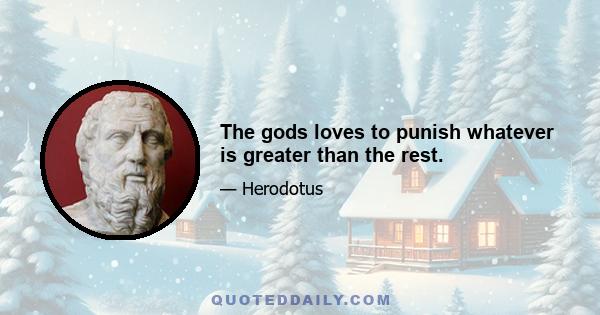 The gods loves to punish whatever is greater than the rest.