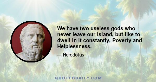 We have two useless gods who never leave our island, but like to dwell in it constantly, Poverty and Helplessness.