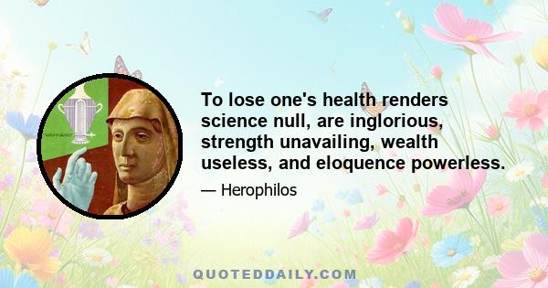 To lose one's health renders science null, are inglorious, strength unavailing, wealth useless, and eloquence powerless.