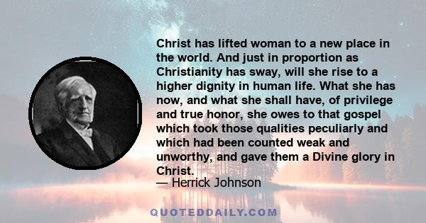 Christ has lifted woman to a new place in the world. And just in proportion as Christianity has sway, will she rise to a higher dignity in human life. What she has now, and what she shall have, of privilege and true