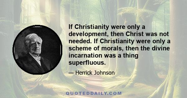 If Christianity were only a development, then Christ was not needed. If Christianity were only a scheme of morals, then the divine incarnation was a thing superfluous.