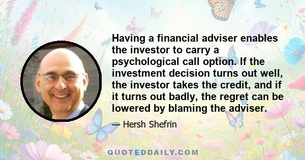 Having a financial adviser enables the investor to carry a psychological call option. If the investment decision turns out well, the investor takes the credit, and if it turns out badly, the regret can be lowered by