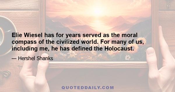 Elie Wiesel has for years served as the moral compass of the civilized world. For many of us, including me, he has defined the Holocaust.