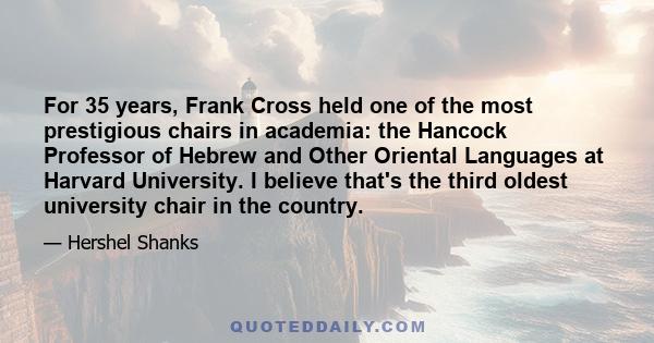 For 35 years, Frank Cross held one of the most prestigious chairs in academia: the Hancock Professor of Hebrew and Other Oriental Languages at Harvard University. I believe that's the third oldest university chair in