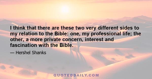 I think that there are these two very different sides to my relation to the Bible: one, my professional life; the other, a more private concern, interest and fascination with the Bible.