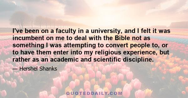 I've been on a faculty in a university, and I felt it was incumbent on me to deal with the Bible not as something I was attempting to convert people to, or to have them enter into my religious experience, but rather as