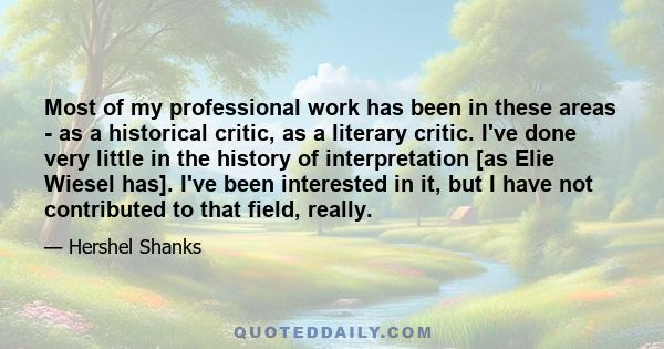 Most of my professional work has been in these areas - as a historical critic, as a literary critic. I've done very little in the history of interpretation [as Elie Wiesel has]. I've been interested in it, but I have