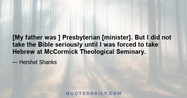 [My father was ] Presbyterian [minister]. But I did not take the Bible seriously until I was forced to take Hebrew at McCormick Theological Seminary.