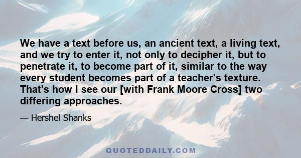 We have a text before us, an ancient text, a living text, and we try to enter it, not only to decipher it, but to penetrate it, to become part of it, similar to the way every student becomes part of a teacher's texture. 