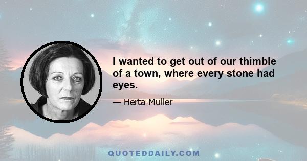 I wanted to get out of our thimble of a town, where every stone had eyes.