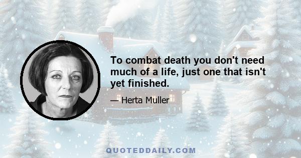 To combat death you don't need much of a life, just one that isn't yet finished.