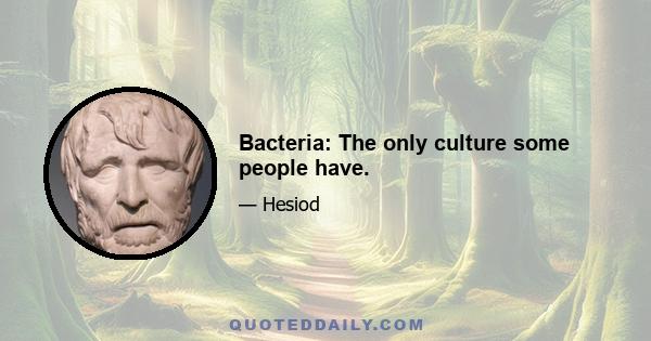 Bacteria: The only culture some people have.