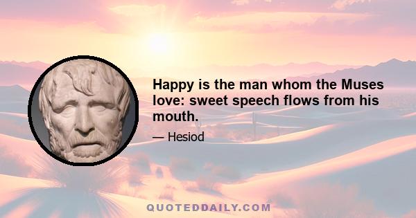 Happy is the man whom the Muses love: sweet speech flows from his mouth.