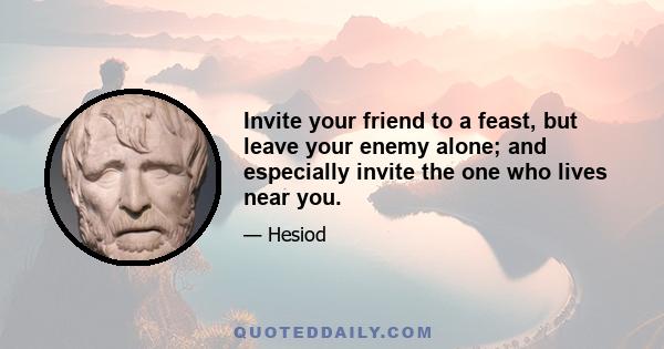 Invite your friend to a feast, but leave your enemy alone; and especially invite the one who lives near you.