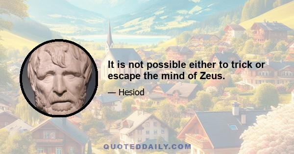 It is not possible either to trick or escape the mind of Zeus.