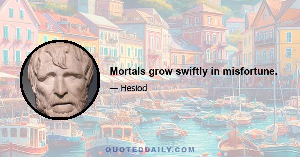 Mortals grow swiftly in misfortune.