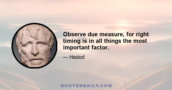 Observe due measure, for right timing is in all things the most important factor.