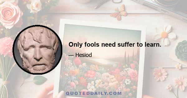 Only fools need suffer to learn.