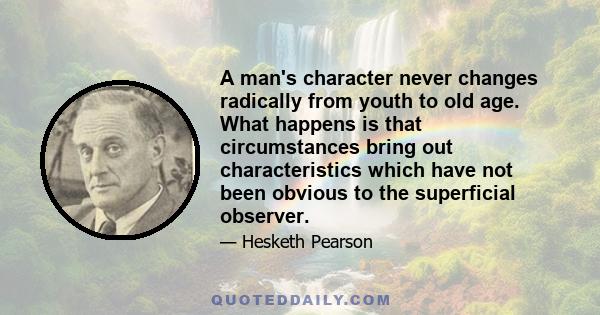 A man's character never changes radically from youth to old age. What happens is that circumstances bring out characteristics which have not been obvious to the superficial observer.